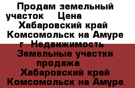 Продам земельный участок  › Цена ­ 500 000 - Хабаровский край, Комсомольск-на-Амуре г. Недвижимость » Земельные участки продажа   . Хабаровский край,Комсомольск-на-Амуре г.